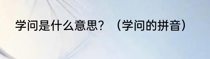 学问是什么意思？（学问的拼音）