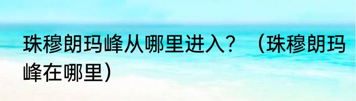 珠穆朗玛峰从哪里进入？（珠穆朗玛峰在哪里）