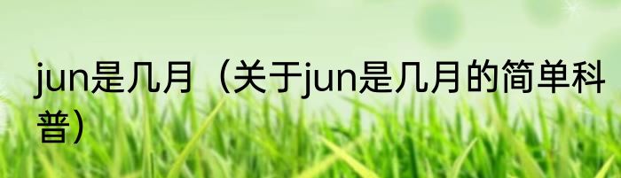 jun是几月（关于jun是几月的简单科普）