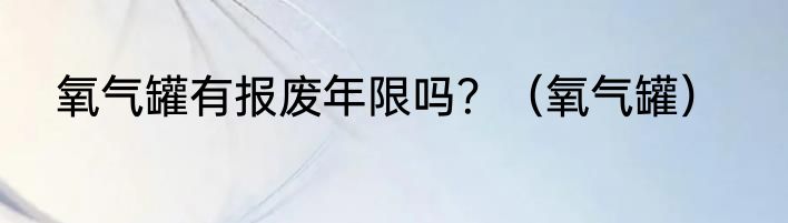 氧气罐有报废年限吗？（氧气罐）