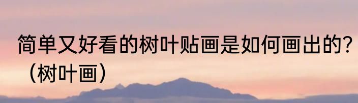 简单又好看的树叶贴画是如何画出的？（树叶画）