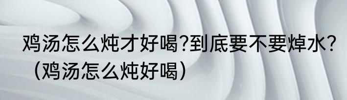 鸡汤怎么炖才好喝?到底要不要焯水？（鸡汤怎么炖好喝）