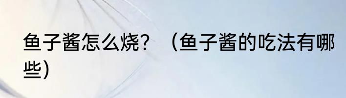 鱼子酱怎么烧？（鱼子酱的吃法有哪些）