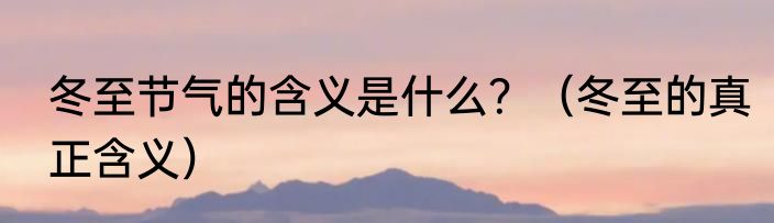 冬至节气的含义是什么？（冬至的真正含义）