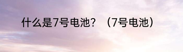 什么是7号电池？（7号电池）