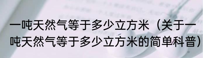 一吨天然气等于多少立方米（关于一吨天然气等于多少立方米的简单科普）
