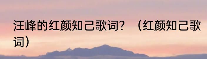 汪峰的红颜知己歌词？（红颜知己歌词）
