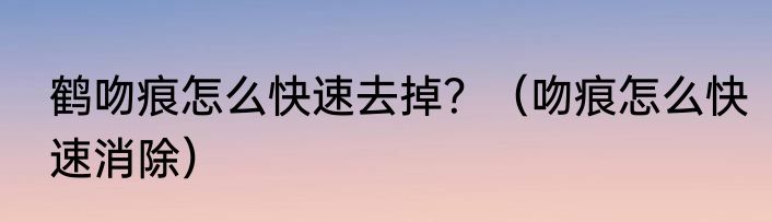 鹤吻痕怎么快速去掉？（吻痕怎么快速消除）