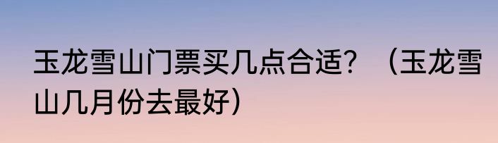 玉龙雪山门票买几点合适？（玉龙雪山几月份去最好）
