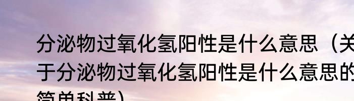 分泌物过氧化氢阳性是什么意思（关于分泌物过氧化氢阳性是什么意思的简单科普）