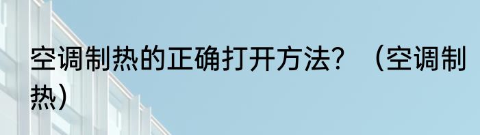 空调制热的正确打开方法？（空调制热）