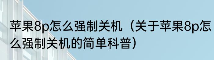苹果8p怎么强制关机（关于苹果8p怎么强制关机的简单科普）