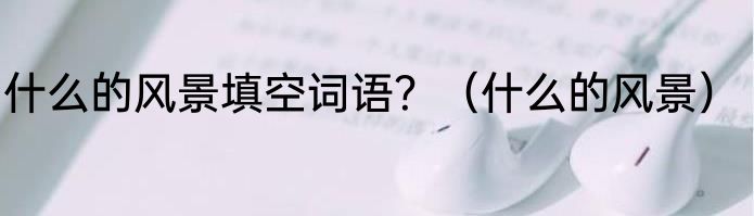 什么的风景填空词语？（什么的风景）