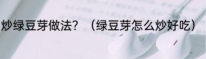 炒绿豆芽做法？（绿豆芽怎么炒好吃）