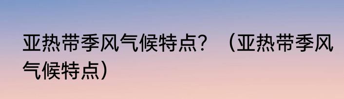 亚热带季风气候特点？（亚热带季风气候特点）