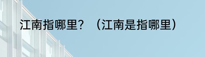 江南指哪里？（江南是指哪里）