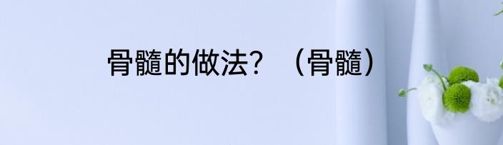骨髓的做法？（骨髓）