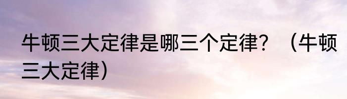 牛顿三大定律是哪三个定律？（牛顿三大定律）