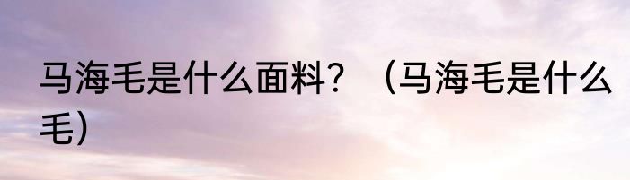 马海毛是什么面料？（马海毛是什么毛）