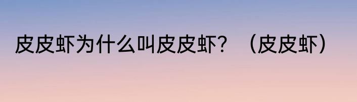 皮皮虾为什么叫皮皮虾？（皮皮虾）