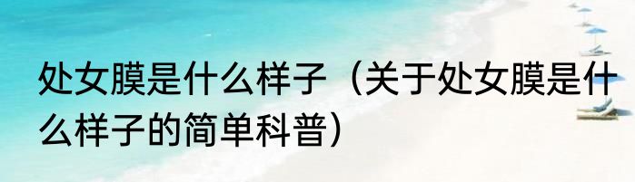 处女膜是什么样子（关于处女膜是什么样子的简单科普）