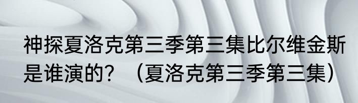 神探夏洛克第三季第三集比尔维金斯是谁演的？（夏洛克第三季第三集）