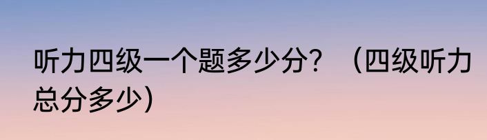 听力四级一个题多少分？（四级听力总分多少）