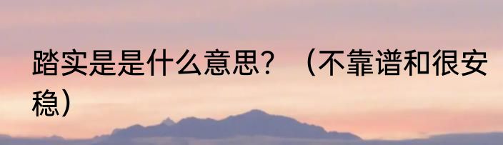 踏实是是什么意思？（不靠谱和很安稳）