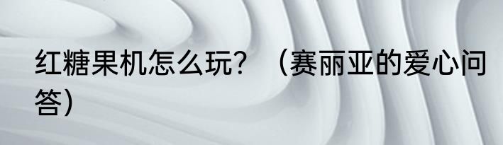 红糖果机怎么玩？（赛丽亚的爱心问答）