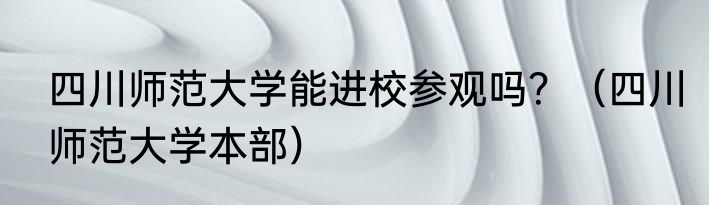 四川师范大学能进校参观吗？（四川师范大学本部）