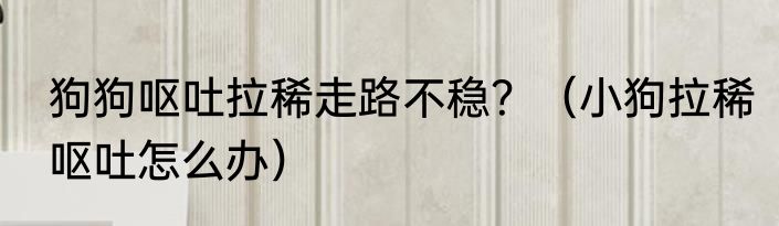 狗狗呕吐拉稀走路不稳？（小狗拉稀呕吐怎么办）