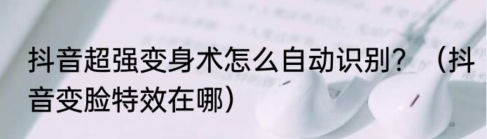 抖音超强变身术怎么自动识别？（抖音变脸特效在哪）