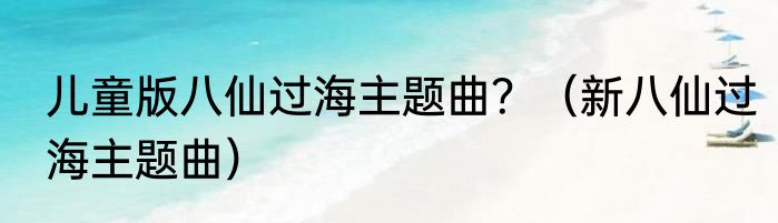 儿童版八仙过海主题曲？（新八仙过海主题曲）