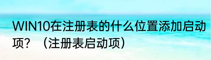 WIN10在注册表的什么位置添加启动项？（注册表启动项）