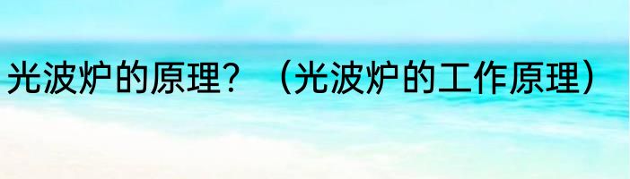 光波炉的原理？（光波炉的工作原理）