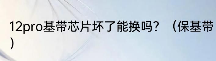 12pro基带芯片坏了能换吗？（保基带）