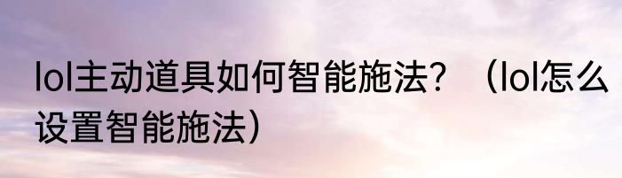 lol主动道具如何智能施法？（lol怎么设置智能施法）