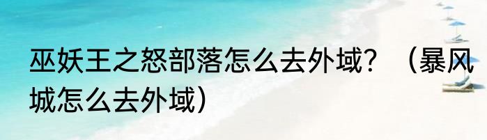 巫妖王之怒部落怎么去外域？（暴风城怎么去外域）