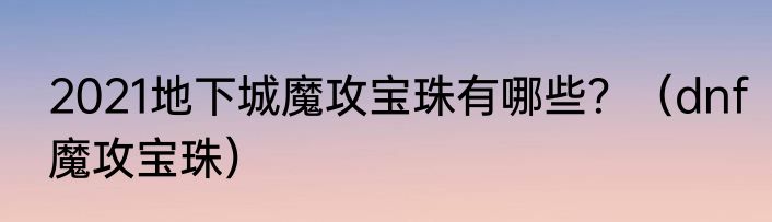 2021地下城魔攻宝珠有哪些？（dnf魔攻宝珠）