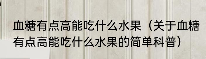 血糖有点高能吃什么水果（关于血糖有点高能吃什么水果的简单科普）