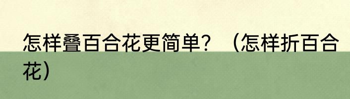 怎样叠百合花更简单？（怎样折百合花）