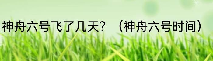 神舟六号飞了几天？（神舟六号时间）