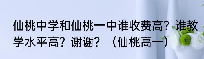 仙桃中学和仙桃一中谁收费高？谁教学水平高？谢谢？（仙桃高一）