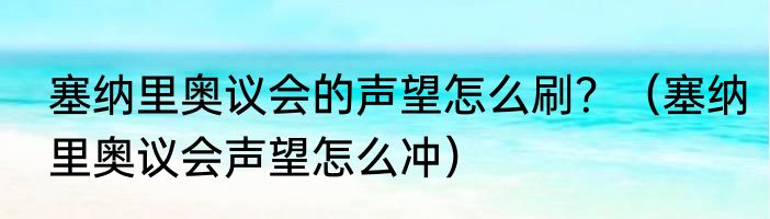 塞纳里奥议会的声望怎么刷？（塞纳里奥议会声望怎么冲）