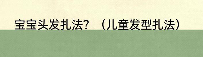 宝宝头发扎法？（儿童发型扎法）