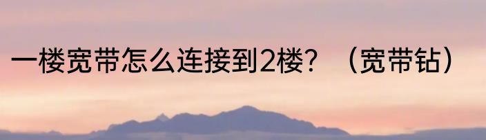 一楼宽带怎么连接到2楼？（宽带钻）