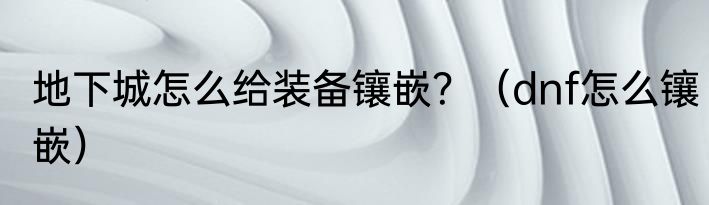 地下城怎么给装备镶嵌？（dnf怎么镶嵌）