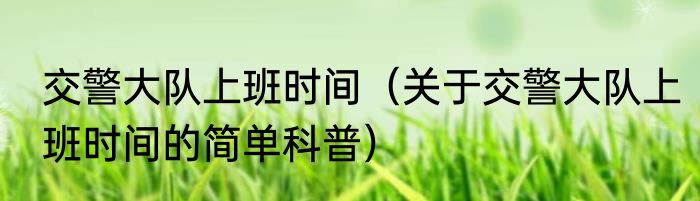 交警大队上班时间（关于交警大队上班时间的简单科普）