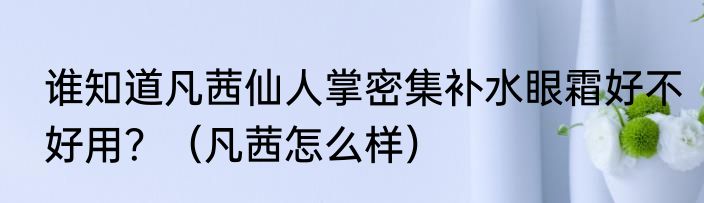 谁知道凡茜仙人掌密集补水眼霜好不好用？（凡茜怎么样）