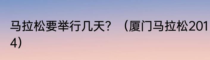 马拉松要举行几天？（厦门马拉松2014）